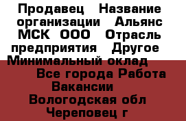 Продавец › Название организации ­ Альянс-МСК, ООО › Отрасль предприятия ­ Другое › Минимальный оклад ­ 25 000 - Все города Работа » Вакансии   . Вологодская обл.,Череповец г.